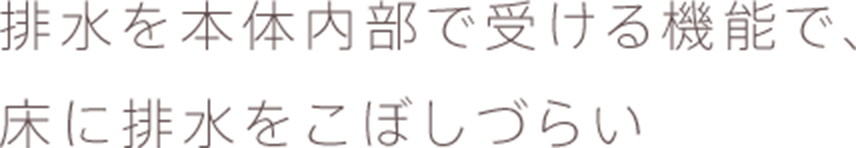 排水を本体内部で受ける機能で、床に排水をこぼしづらい