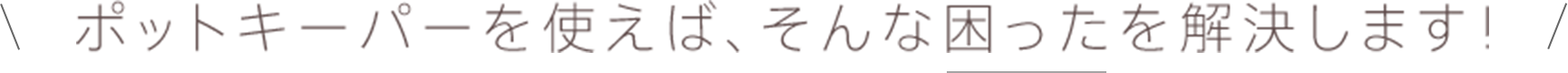 ポットキーパーを使えば、そんな困ったを解決します！
