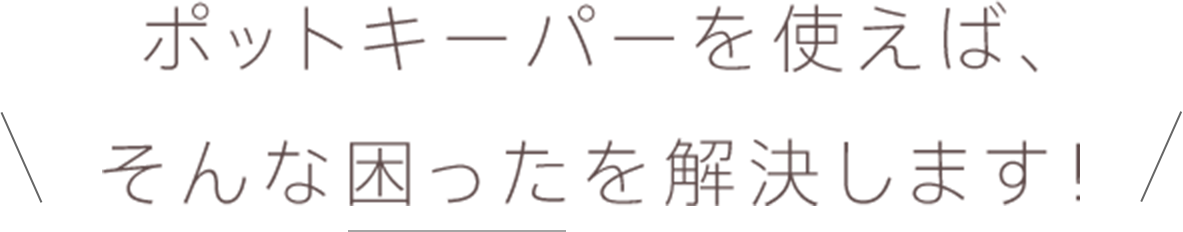 ポットキーパーを使えば、そんな困ったを解決します！